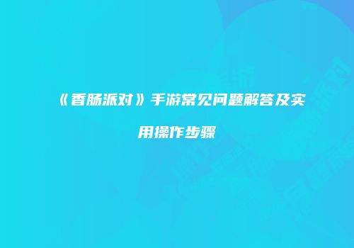 《香肠派对》手游常见问题解答及实用操作步骤