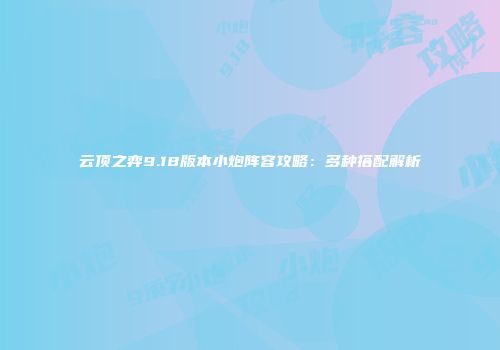 云顶之弈9.18版本小炮阵容攻略：多种搭配解析