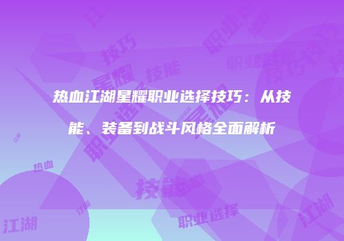 热血江湖星耀职业选择技巧：从技能、装备到战斗风格全面解析