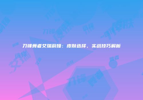 刀锋舞者艾瑞莉娅：皮肤选择、实战技巧解析