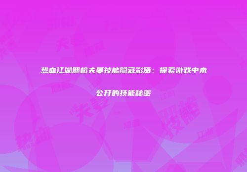 热血江湖邪枪夫妻技能隐藏彩蛋：探索游戏中未公开的技能秘密