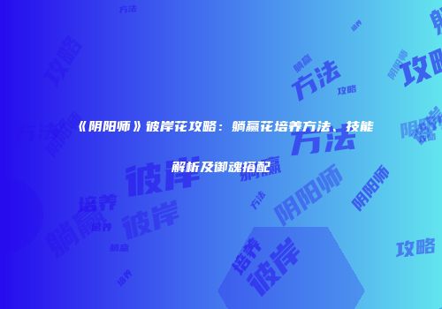 《阴阳师》彼岸花攻略：躺赢花培养方法、技能解析及御魂搭配