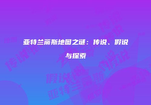 亚特兰蒂斯地图之谜：传说、假说与探索
