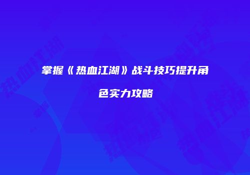 掌握《热血江湖》战斗技巧提升角色实力攻略