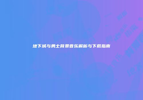 地下城与勇士背景音乐解析与下载指南