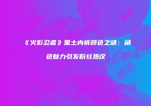 《火影忍者》黑土内裤颜色之谜：角色魅力引发粉丝热议