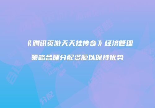 《腾讯页游天天挂传奇》经济管理策略合理分配资源以保持优势