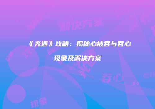 《光遇》攻略：揭秘心被吞与吞心现象及解决方案