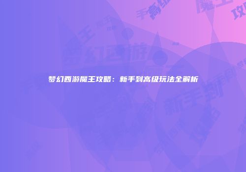 梦幻西游魔王攻略：新手到高级玩法全解析