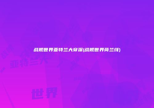 战舰世界亚特兰大穿深(战舰世界荷兰线)