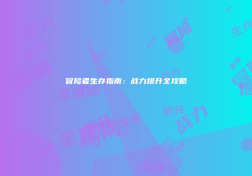 冒险者生存指南：战力提升全攻略