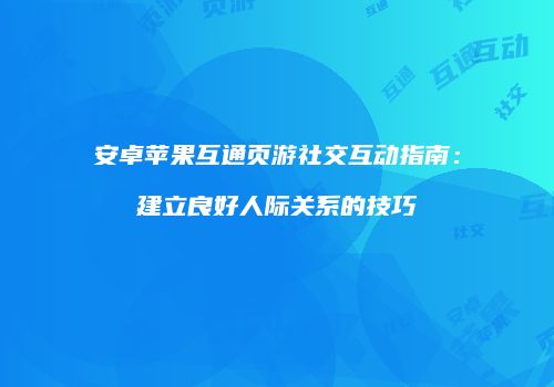 安卓苹果互通页游社交互动指南：建立良好人际关系的技巧