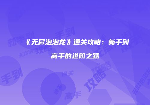 《无尽泡泡龙》通关攻略：新手到高手的进阶之路