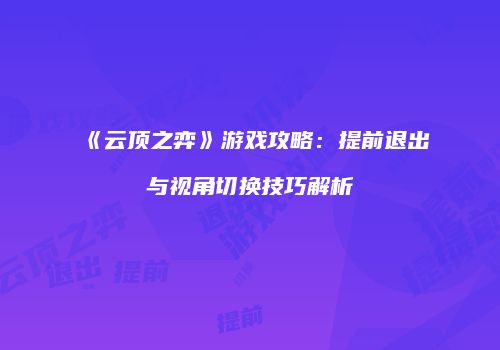 《云顶之弈》游戏攻略：提前退出与视角切换技巧解析