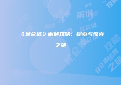 《昆仑墟》解谜攻略：探索与惊喜之旅