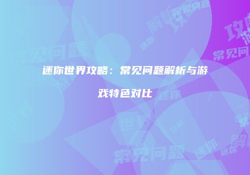 迷你世界攻略：常见问题解析与游戏特色对比
