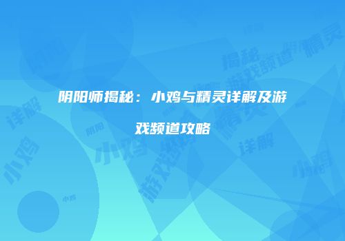 阴阳师揭秘：小鸡与精灵详解及游戏频道攻略
