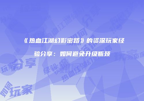 《热血江湖幻影密路》的资深玩家经验分享：如何避免升级瓶颈