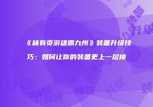 《稀有页游雄霸九州》装备升级技巧：如何让你的装备更上一层楼