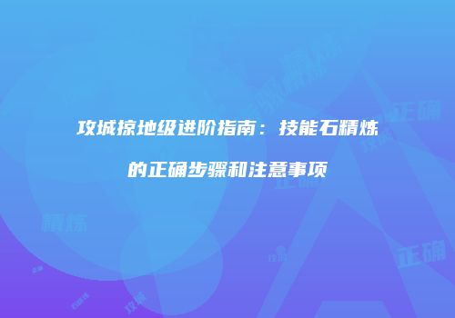 攻城掠地级进阶指南：技能石精炼的正确步骤和注意事项