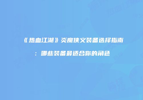 《热血江湖》炎魔侠义装备选择指南：哪些装备最适合你的角色