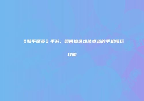 《和平精英》手游：如何挑选性能卓越的手机畅玩攻略