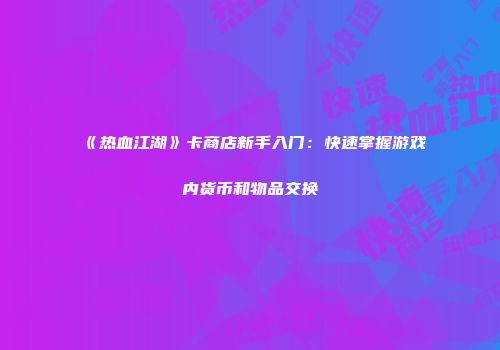 《热血江湖》卡商店新手入门：快速掌握游戏内货币和物品交换