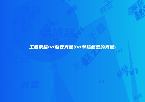 王者荣耀1v1赵云克星(1v1单挑赵云的克星)