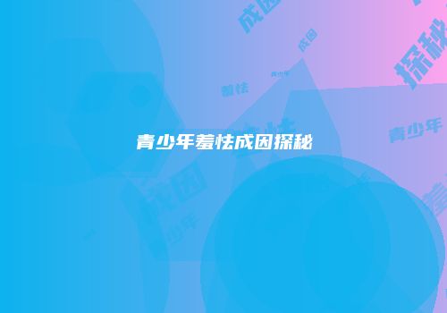 青少年羞怯成因探秘