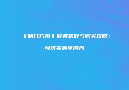 《明日方舟》时装获取与购买攻略：经济实惠享时尚