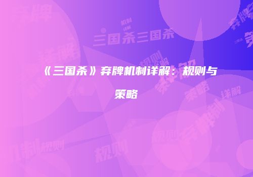 《三国杀》弃牌机制详解：规则与策略