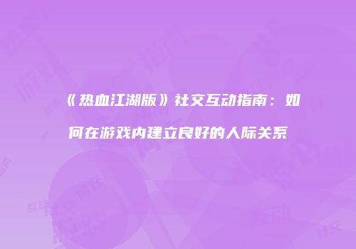 《热血江湖版》社交互动指南:如何在游戏内建立良好的人际关系