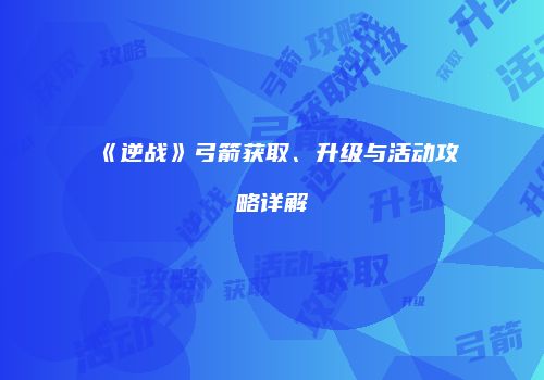 《逆战》弓箭获取、升级与活动攻略详解
