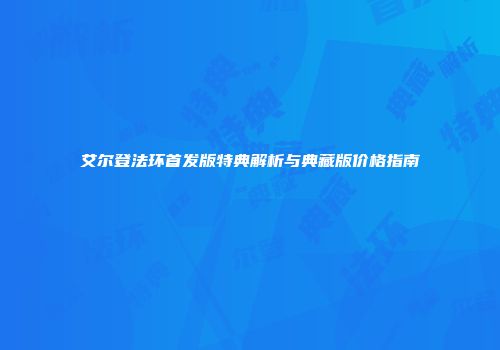 艾尔登法环首发版特典解析与典藏版价格指南