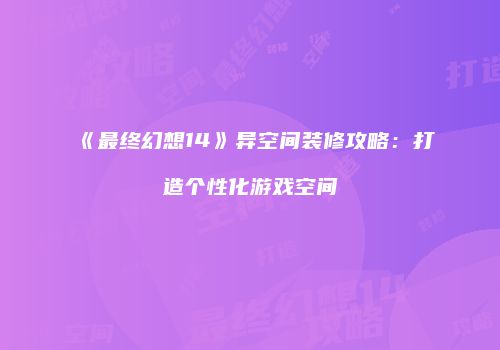 《最终幻想14》异空间装修攻略：打造个性化游戏空间