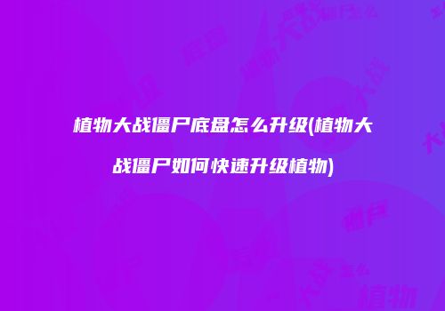 植物大战僵尸底盘怎么升级(植物大战僵尸如何快速升级植物)