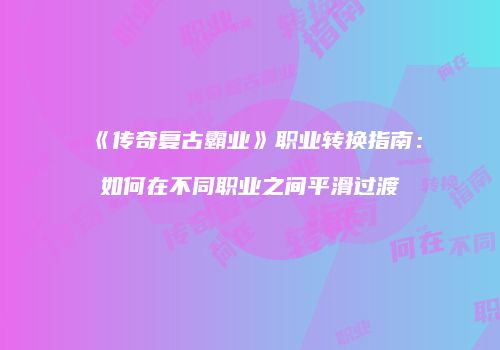 《传奇复古霸业》职业转换指南：如何在不同职业之间平滑过渡