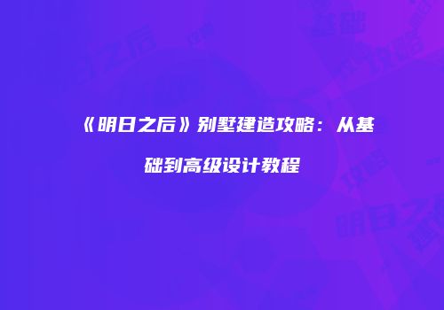 《明日之后》别墅建造攻略：从基础到高级设计教程