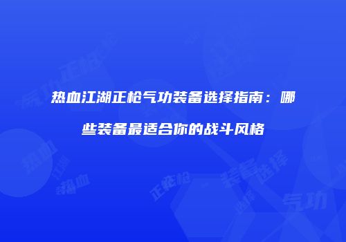 热血江湖正枪气功装备选择指南：哪些装备最适合你的战斗风格