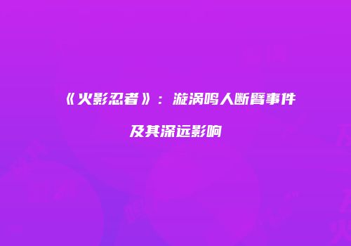 《火影忍者》：漩涡鸣人断臂事件及其深远影响