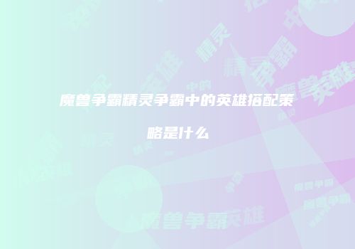 魔兽争霸精灵争霸中的英雄搭配策略是什么