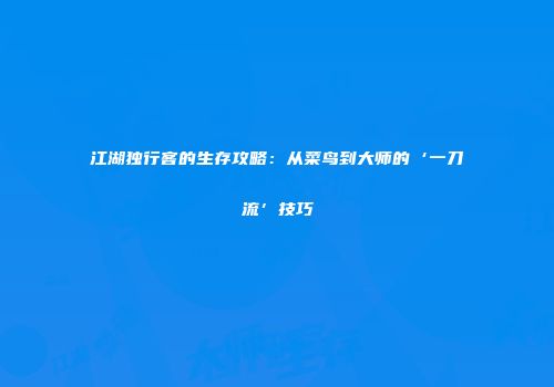 江湖独行客的生存攻略：从菜鸟到大师的‘一刀流’技巧