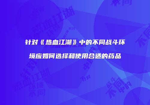 针对《热血江湖》中的不同战斗环境应如何选择和使用合适的药品