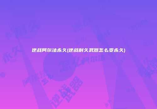 逆战阿尔法永久(逆战耐久武器怎么变永久)