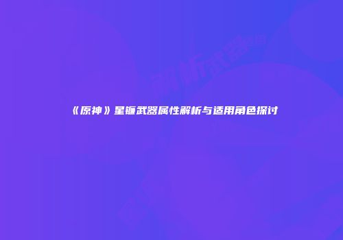 《原神》星镰武器属性解析与适用角色探讨