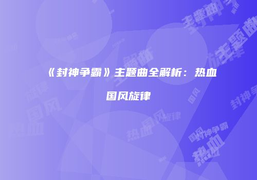 《封神争霸》主题曲全解析：热血国风旋律