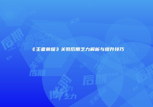 《王者荣耀》关羽后期乏力解析与提升技巧
