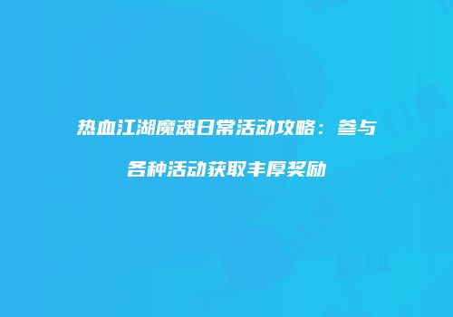 热血江湖魔魂日常活动攻略：参与各种活动获取丰厚奖励
