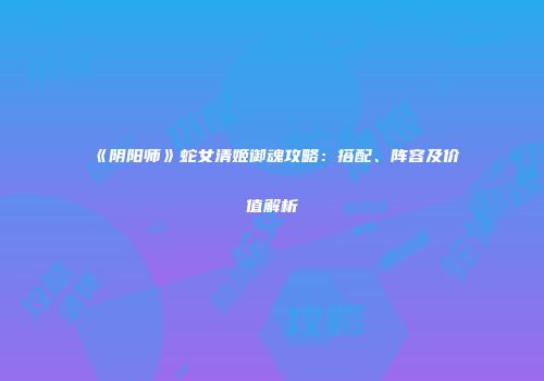 《阴阳师》蛇女清姬御魂攻略：搭配、阵容及价值解析