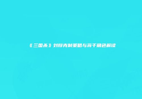 《三国杀》刘辩克制策略与蒋干角色解读